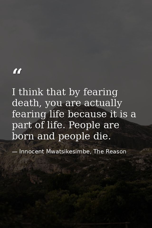 I think that by fearing death, you are actually fearing life because it is a part of life. People are born and people di — Innocent Mwatsikesimbe, The Reason