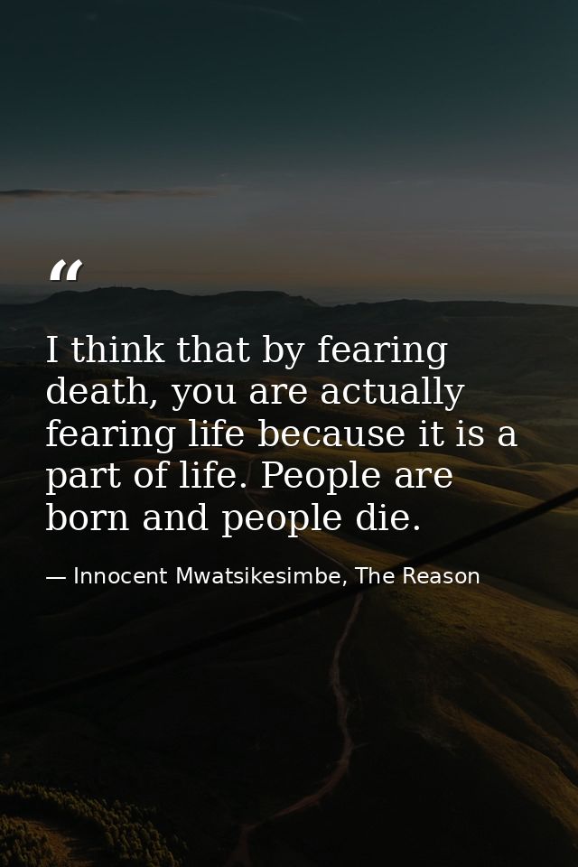 I think that by fearing death, you are actually fearing life because it is a part of life. People are born and people di — Innocent Mwatsikesimbe, The Reason