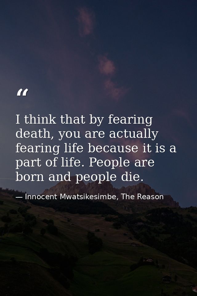 I think that by fearing death, you are actually fearing life because it is a part of life. People are born and people di — Innocent Mwatsikesimbe, The Reason