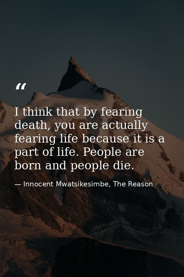 I think that by fearing death, you are actually fearing life because it is a part of life. People are born and people di — Innocent Mwatsikesimbe, The Reason