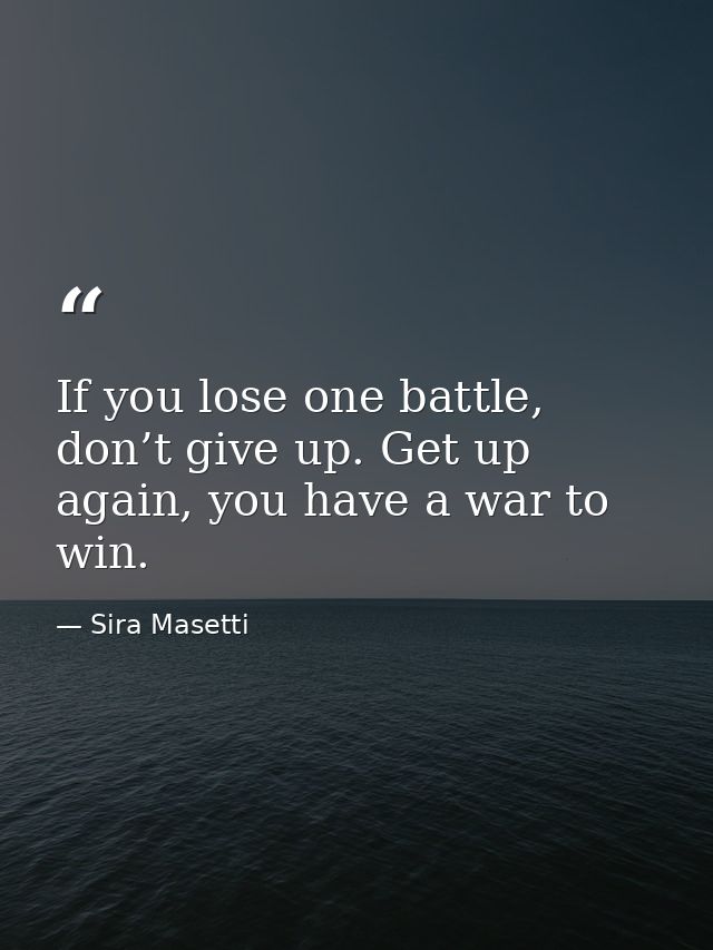 If you lose one battle, don’t give up. Get up again, you have a war to win. — Sira Masetti
