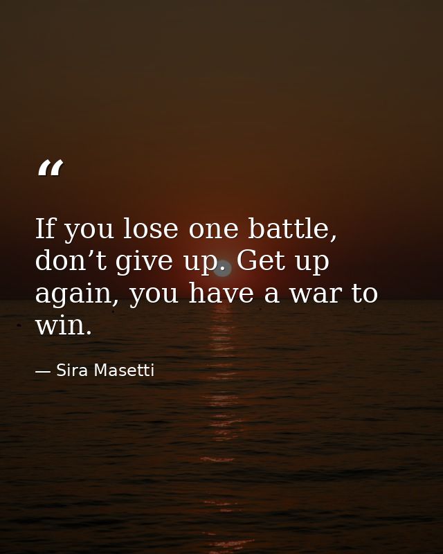 If you lose one battle, don’t give up. Get up again, you have a war to win. — Sira Masetti