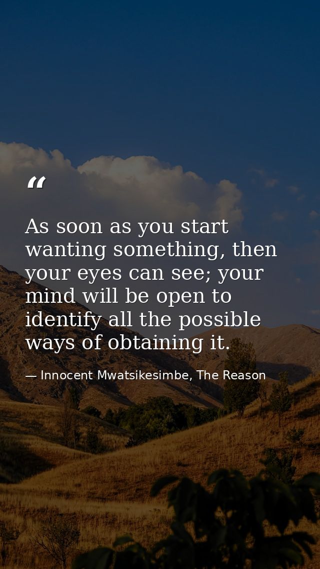 As soon as you start wanting something, then your eyes can see; your mind will be open to identify all the possible ways — Innocent Mwatsikesimbe, The Reason