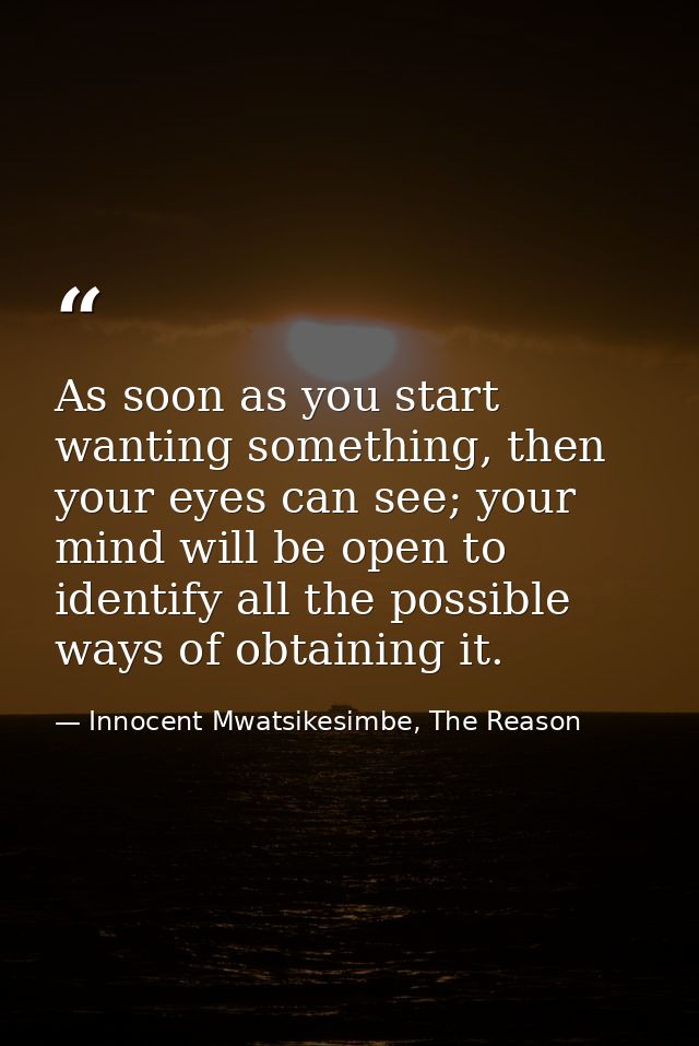 As soon as you start wanting something, then your eyes can see; your mind will be open to identify all the possible ways — Innocent Mwatsikesimbe, The Reason
