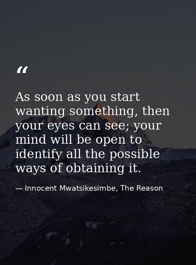 As soon as you start wanting something, then your eyes can see; your mind will be open to identify all the possible ways — Innocent Mwatsikesimbe, The Reason