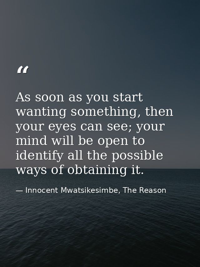 As soon as you start wanting something, then your eyes can see; your mind will be open to identify all the possible ways — Innocent Mwatsikesimbe, The Reason