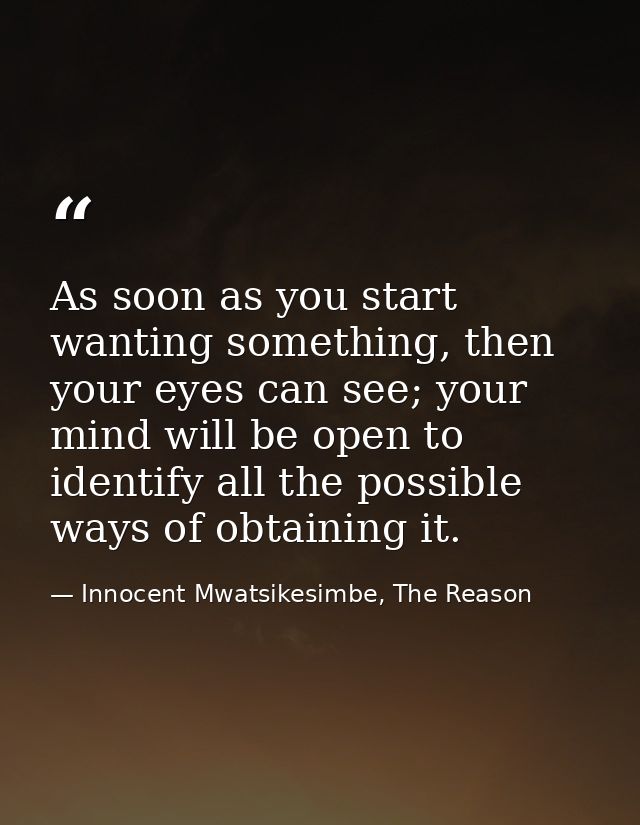 As soon as you start wanting something, then your eyes can see; your mind will be open to identify all the possible ways — Innocent Mwatsikesimbe, The Reason