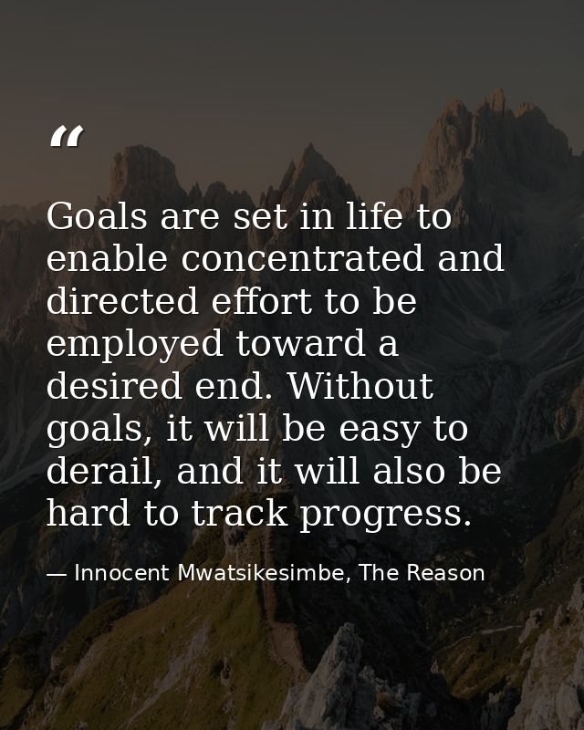 Goals are set in life to enable concentrated and directed effort to be employed toward a desired end. Without goals, it  — Innocent Mwatsikesimbe, The Reason