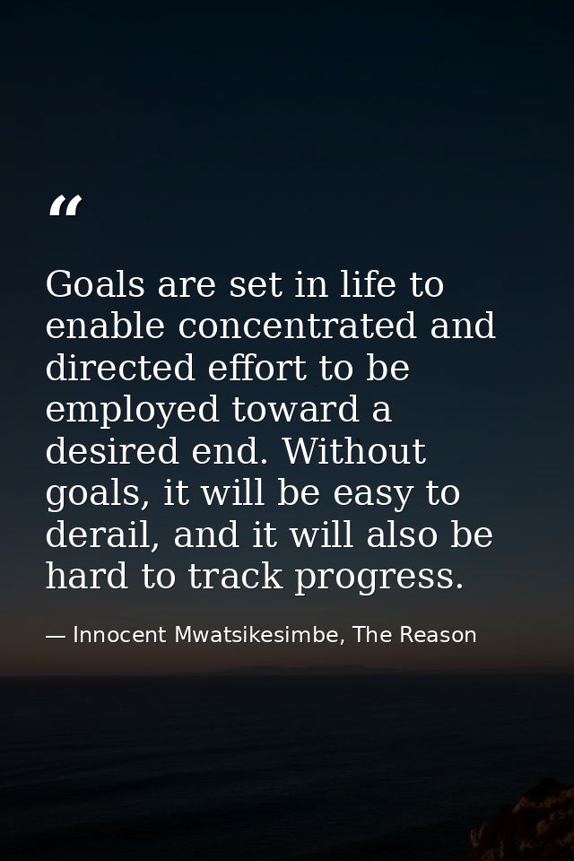 Goals are set in life to enable concentrated and directed effort to be employed toward a desired end. Without goals, it  — Innocent Mwatsikesimbe, The Reason
