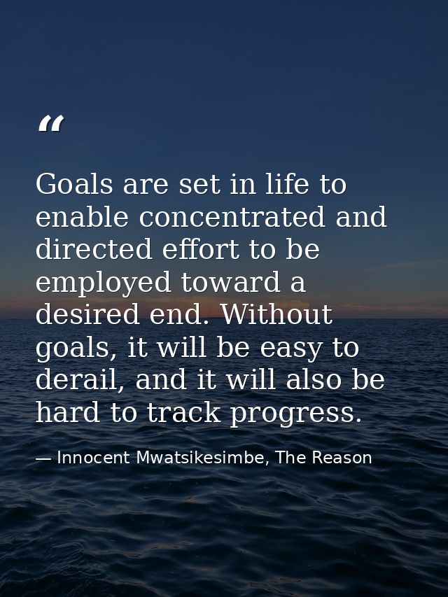 Goals are set in life to enable concentrated and directed effort to be employed toward a desired end. Without goals, it  — Innocent Mwatsikesimbe, The Reason