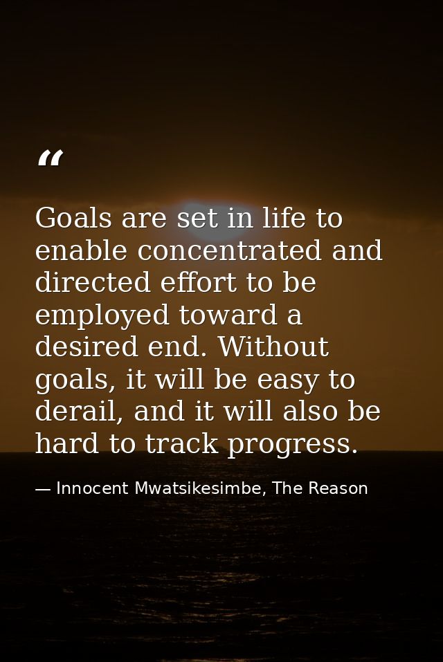 Goals are set in life to enable concentrated and directed effort to be employed toward a desired end. Without goals, it  — Innocent Mwatsikesimbe, The Reason