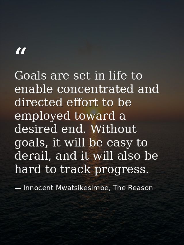 Goals are set in life to enable concentrated and directed effort to be employed toward a desired end. Without goals, it  — Innocent Mwatsikesimbe, The Reason
