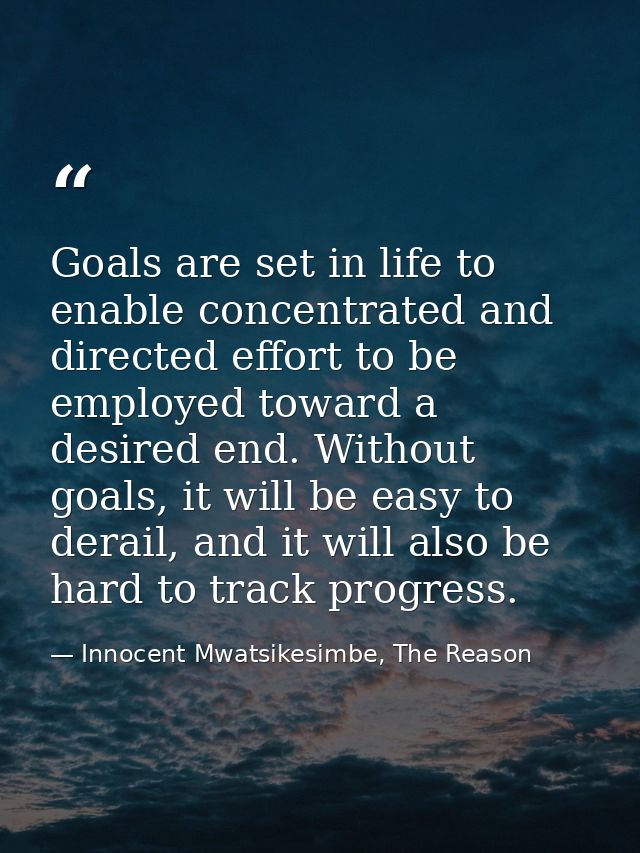 Goals are set in life to enable concentrated and directed effort to be employed toward a desired end. Without goals, it  — Innocent Mwatsikesimbe, The Reason