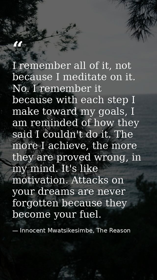 I remember all of it, not because I meditate on it. No. I remember it because with each step I make toward my goals, I a — Innocent Mwatsikesimbe, The Reason