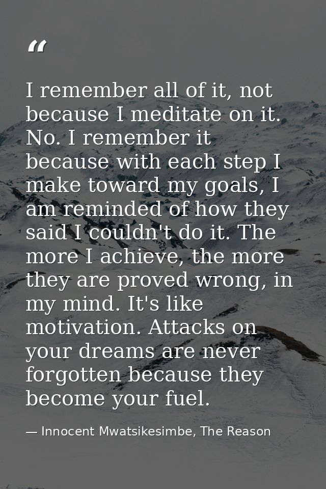 I remember all of it, not because I meditate on it. No. I remember it because with each step I make toward my goals, I a — Innocent Mwatsikesimbe, The Reason