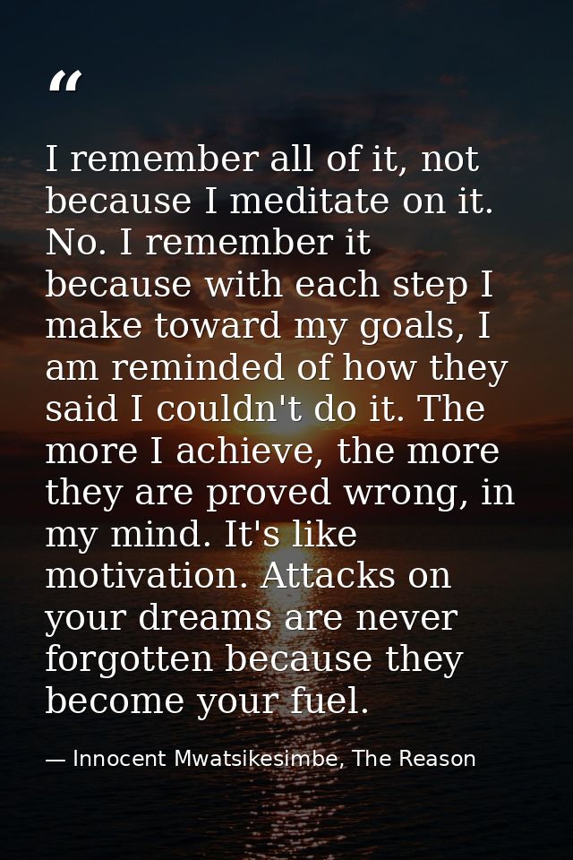I remember all of it, not because I meditate on it. No. I remember it because with each step I make toward my goals, I a — Innocent Mwatsikesimbe, The Reason