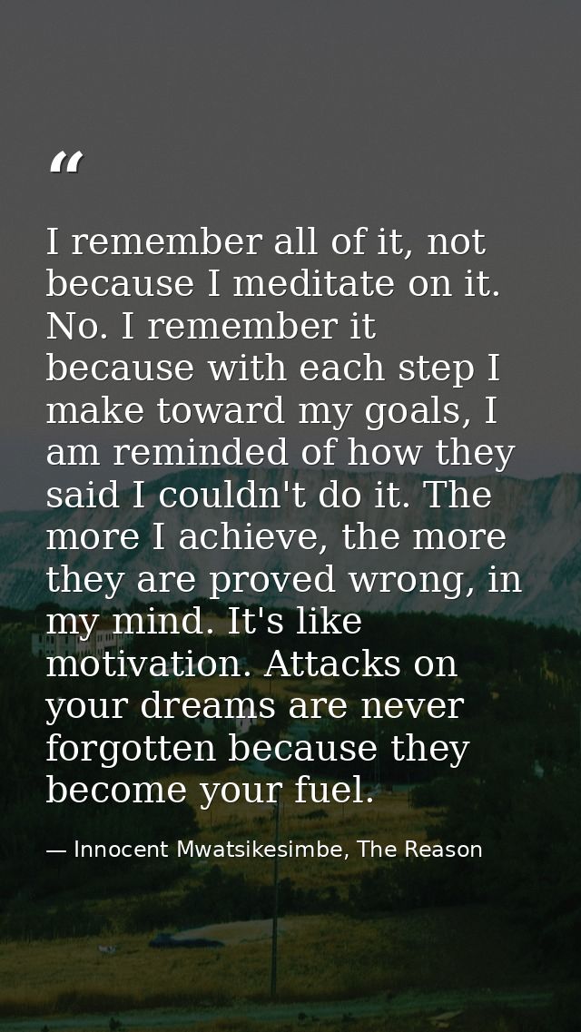 I remember all of it, not because I meditate on it. No. I remember it because with each step I make toward my goals, I a — Innocent Mwatsikesimbe, The Reason