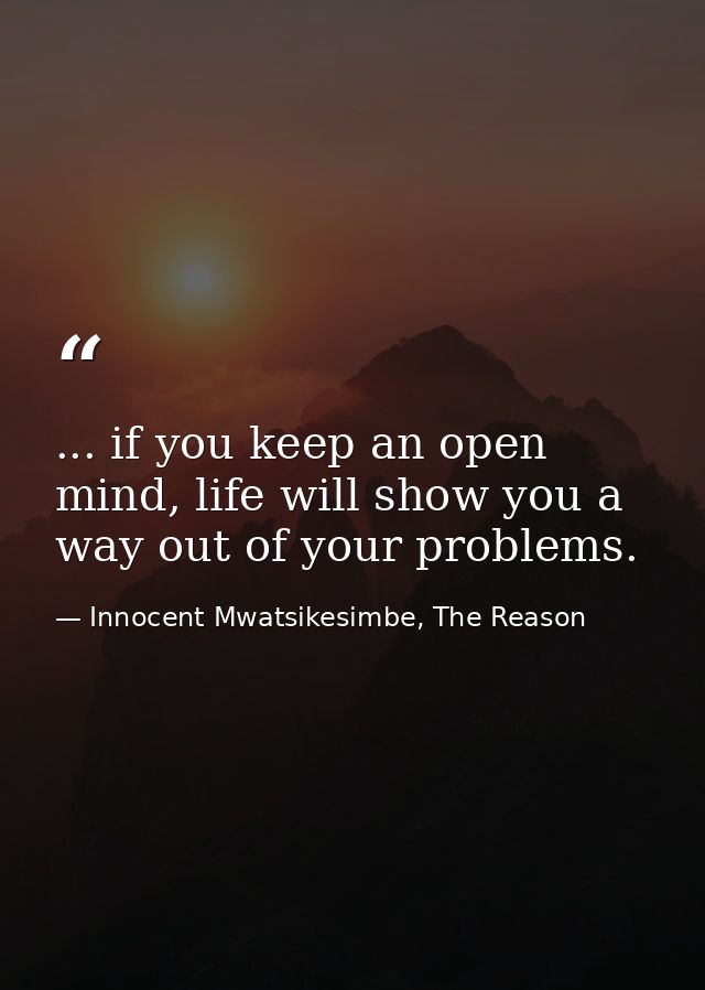 ... if you keep an open mind, life will show you a way out of your problems. — Innocent Mwatsikesimbe, The Reason