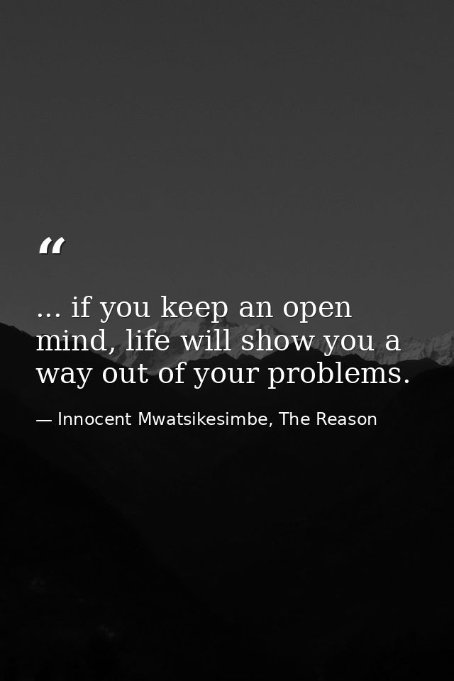 ... if you keep an open mind, life will show you a way out of your problems. — Innocent Mwatsikesimbe, The Reason