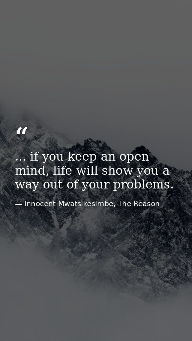... if you keep an open mind, life will show you a way out of your problems. — Innocent Mwatsikesimbe, The Reason