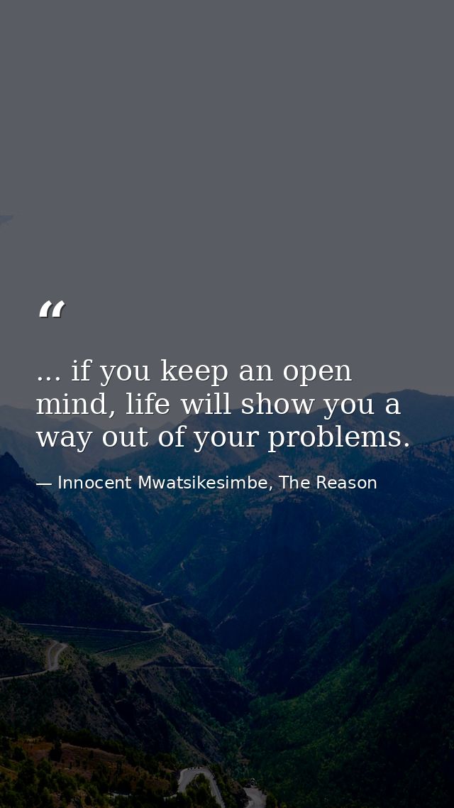 ... if you keep an open mind, life will show you a way out of your problems. — Innocent Mwatsikesimbe, The Reason