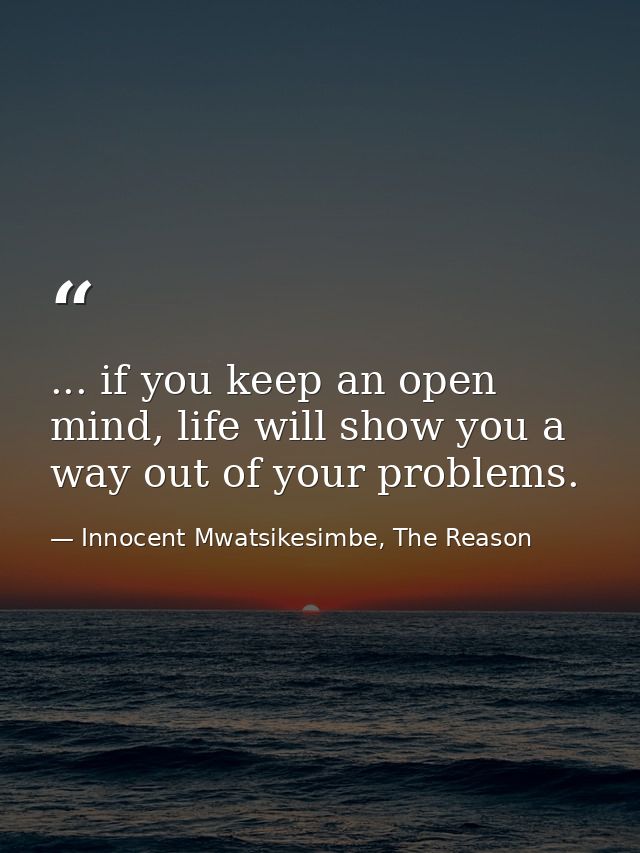 ... if you keep an open mind, life will show you a way out of your problems. — Innocent Mwatsikesimbe, The Reason