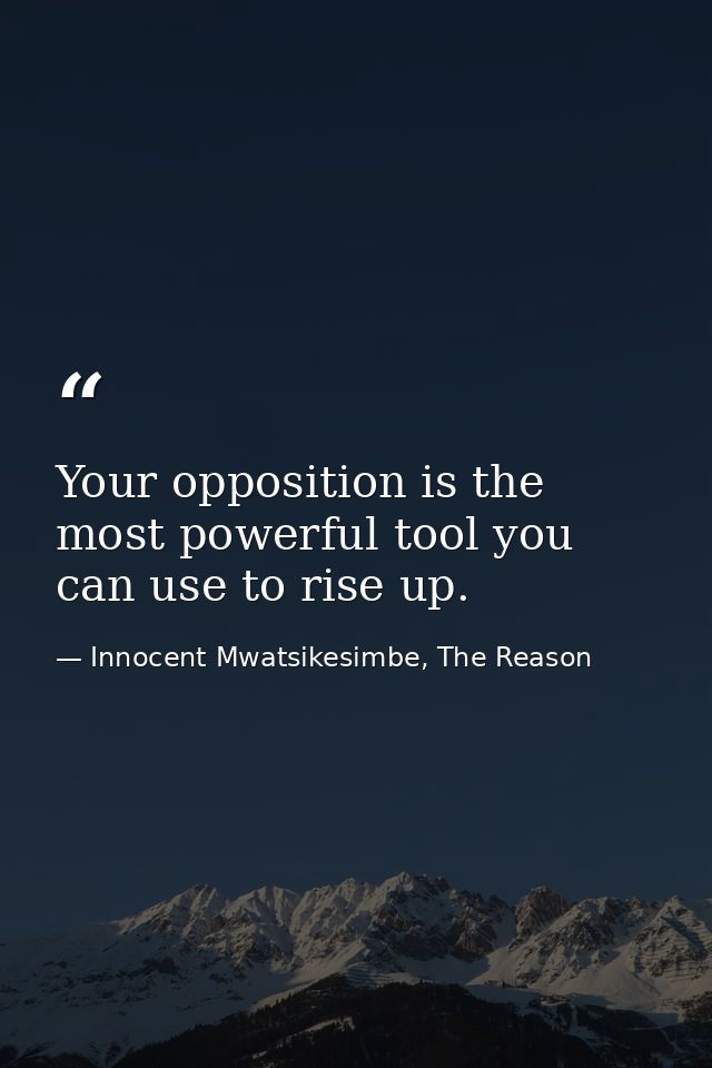 Your opposition is the most powerful tool you can use to rise up. — Innocent Mwatsikesimbe, The Reason