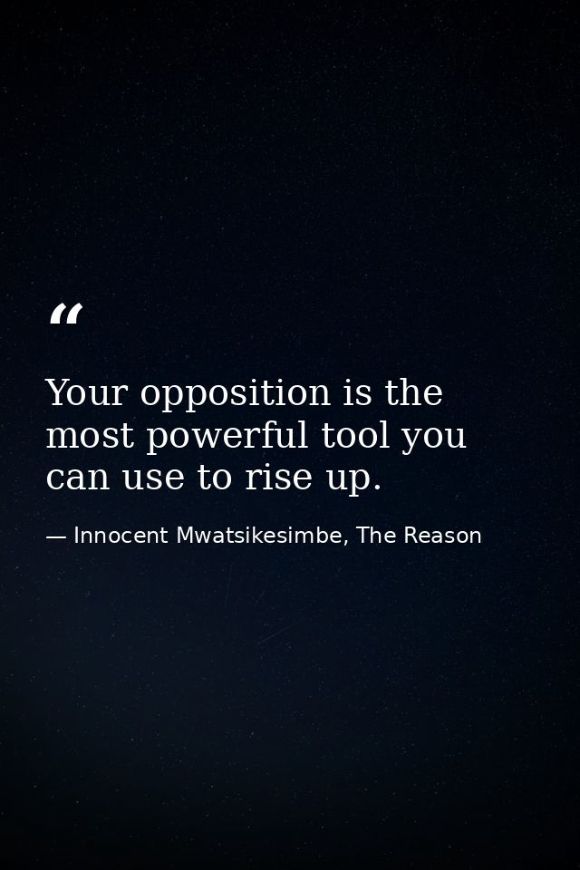 Your opposition is the most powerful tool you can use to rise up. — Innocent Mwatsikesimbe, The Reason
