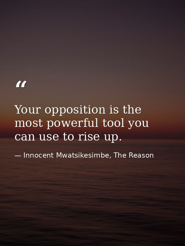 Your opposition is the most powerful tool you can use to rise up. — Innocent Mwatsikesimbe, The Reason