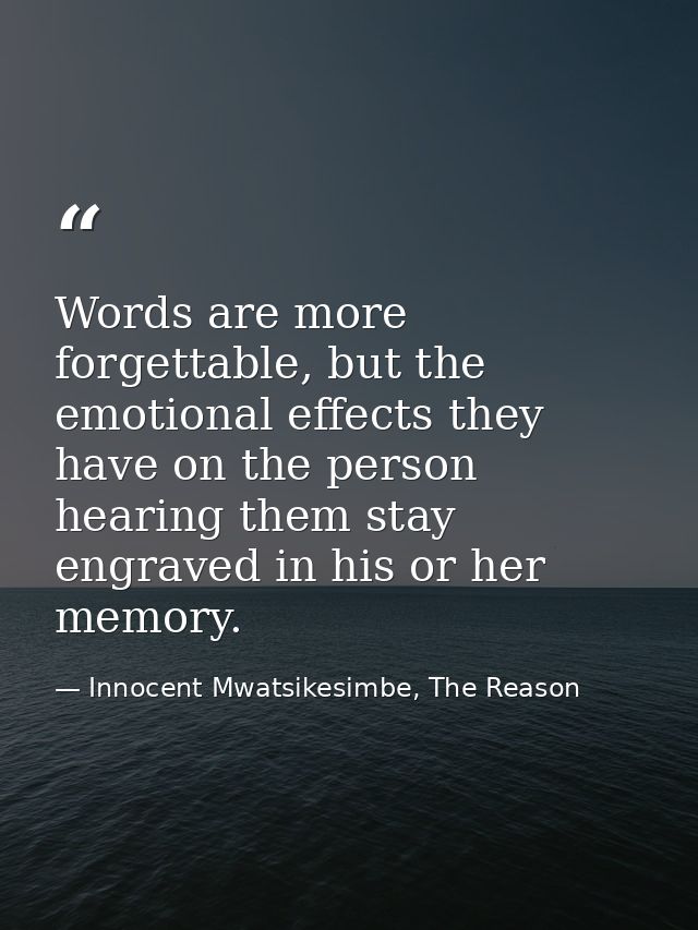 Words are more forgettable, but the emotional effects they have on the person hearing them stay engraved in his or her m — Innocent Mwatsikesimbe, The Reason