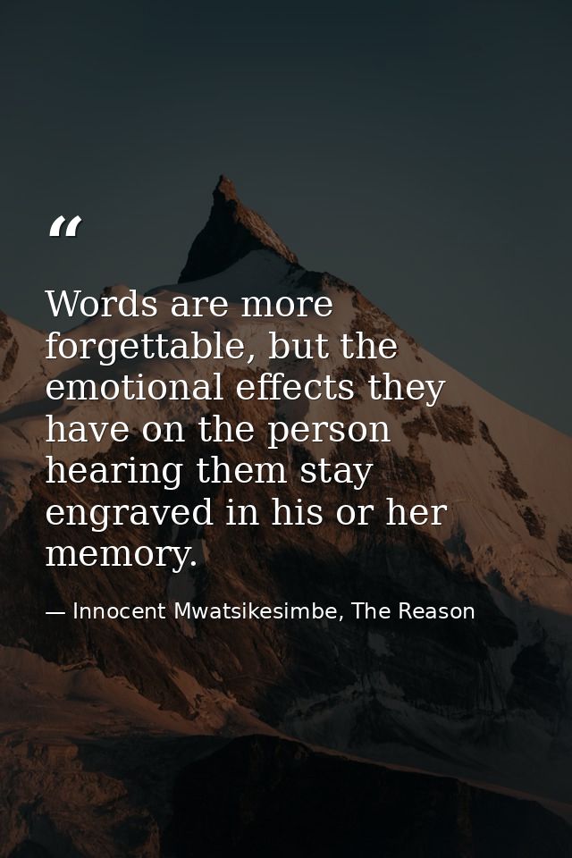 Words are more forgettable, but the emotional effects they have on the person hearing them stay engraved in his or her m — Innocent Mwatsikesimbe, The Reason