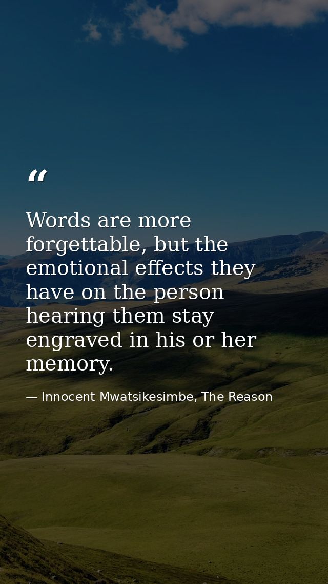 Words are more forgettable, but the emotional effects they have on the person hearing them stay engraved in his or her m — Innocent Mwatsikesimbe, The Reason