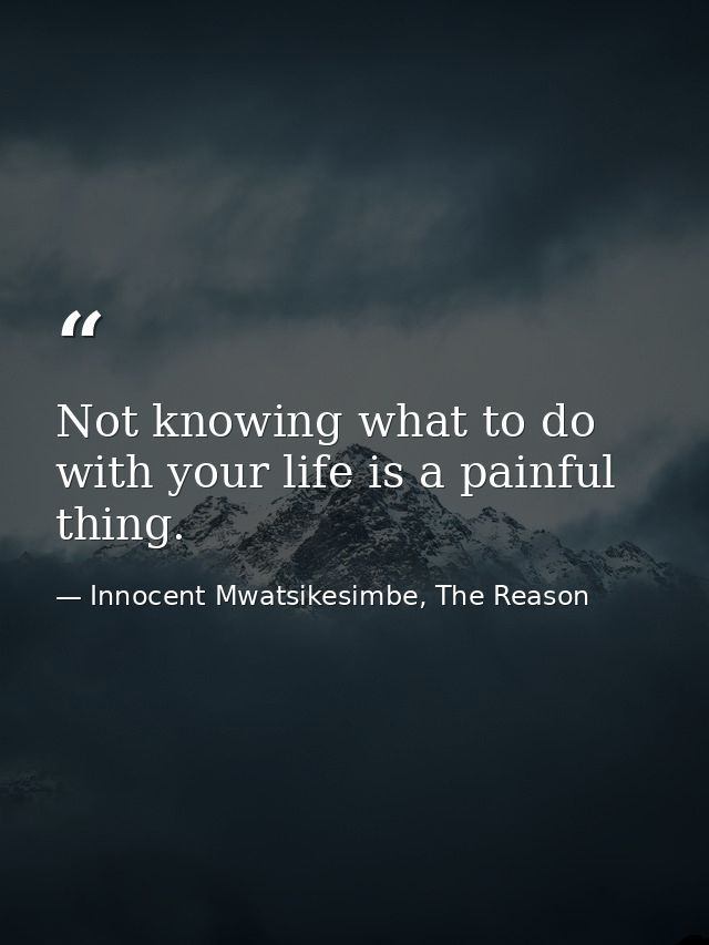 Not knowing what to do with your life is a painful thing. — Innocent Mwatsikesimbe, The Reason