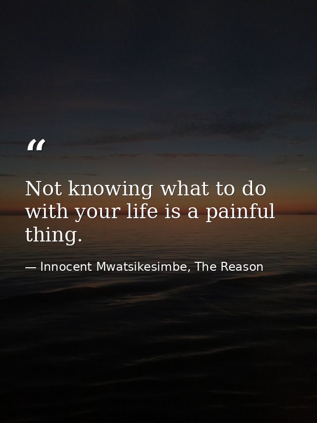 Not knowing what to do with your life is a painful thing. — Innocent Mwatsikesimbe, The Reason