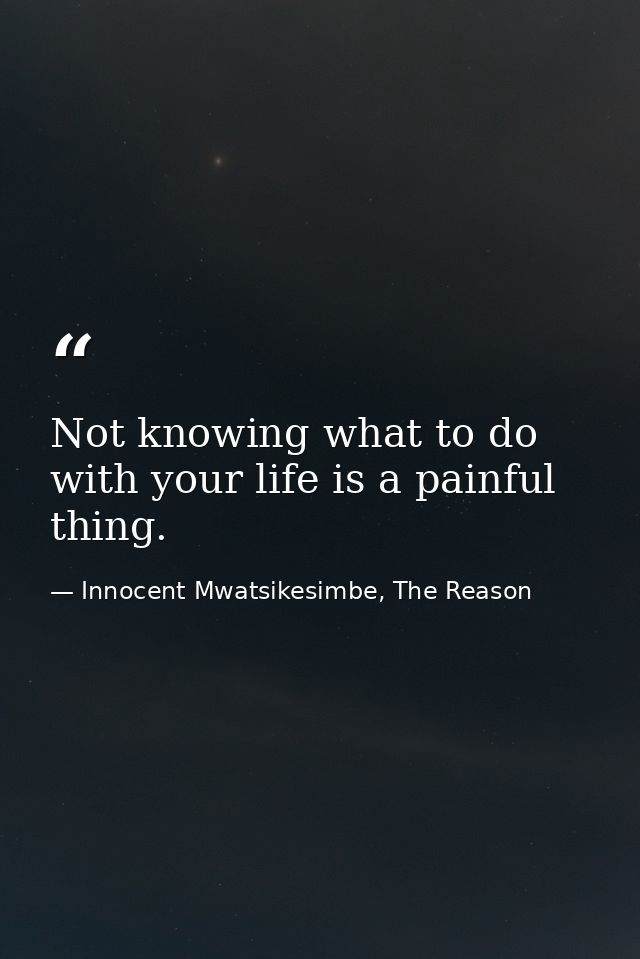 Not knowing what to do with your life is a painful thing. — Innocent Mwatsikesimbe, The Reason