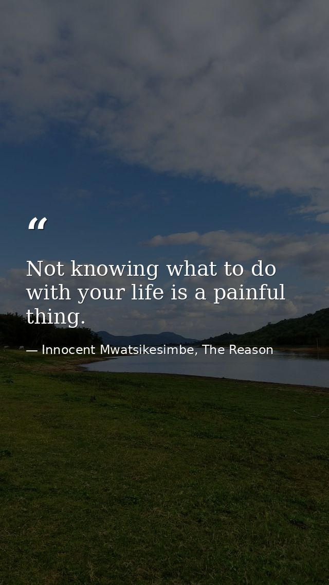 Not knowing what to do with your life is a painful thing. — Innocent Mwatsikesimbe, The Reason