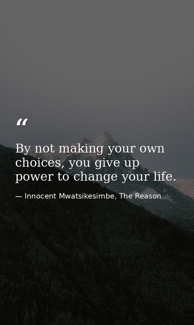 By not making your own choices, you give up power to change your life. — Innocent Mwatsikesimbe, The Reason
