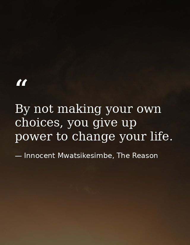 By not making your own choices, you give up power to change your life. — Innocent Mwatsikesimbe, The Reason