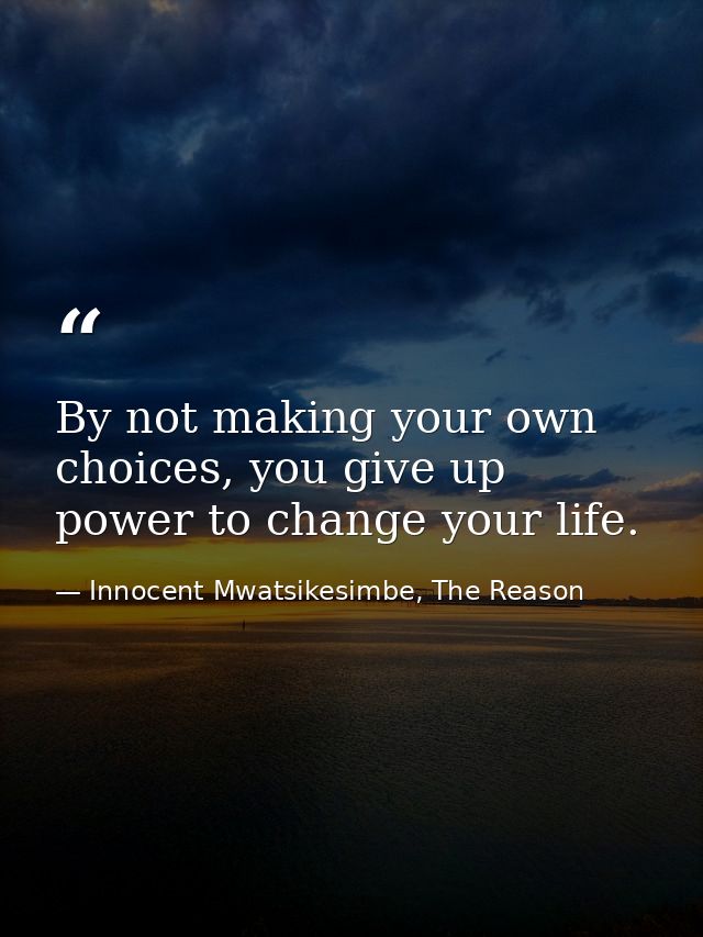 By not making your own choices, you give up power to change your life. — Innocent Mwatsikesimbe, The Reason