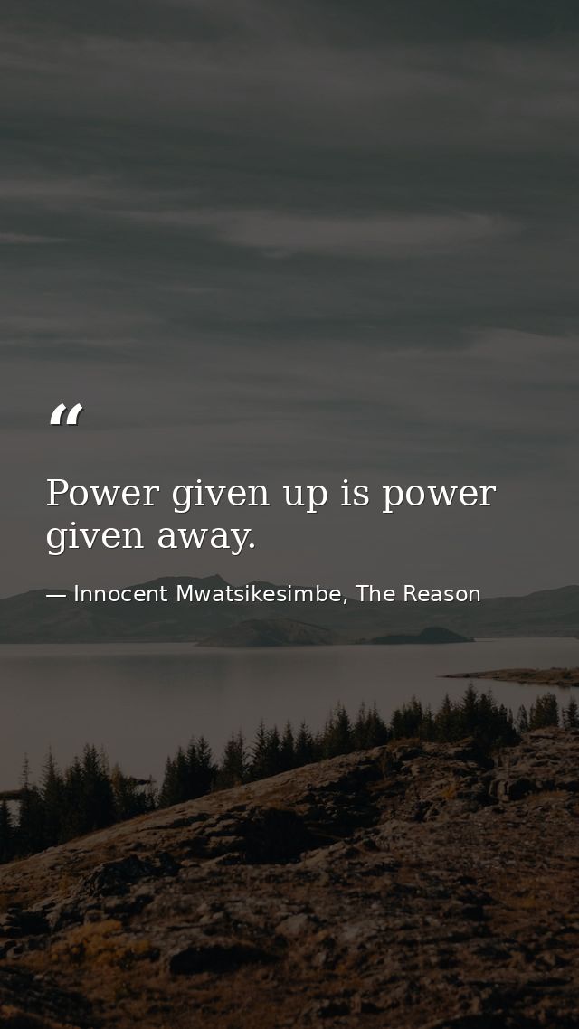 Power given up is power given away. — Innocent Mwatsikesimbe, The Reason