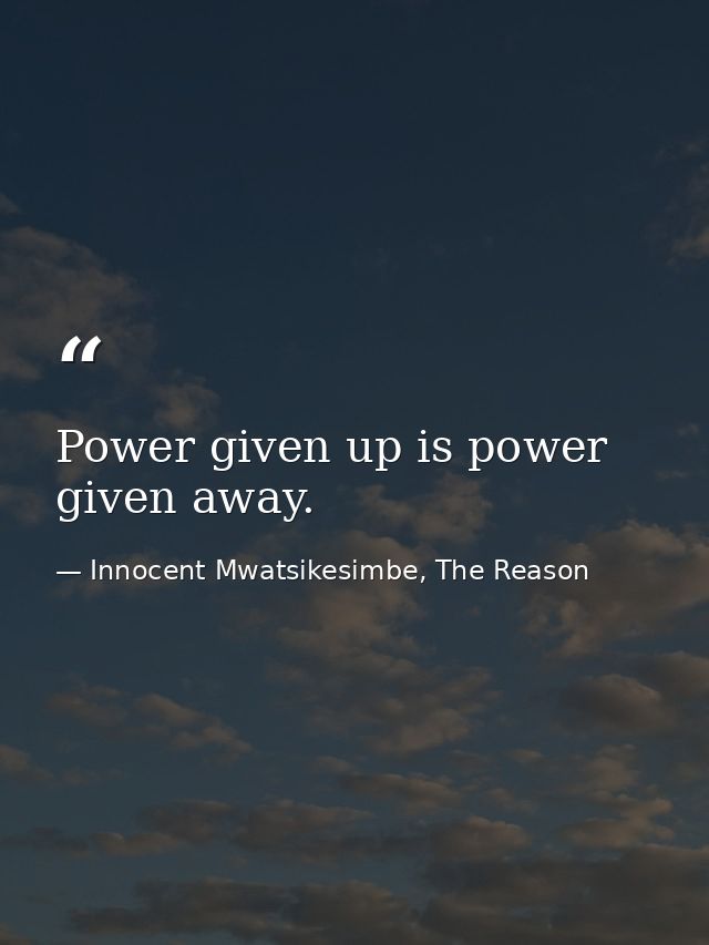 Power given up is power given away. — Innocent Mwatsikesimbe, The Reason