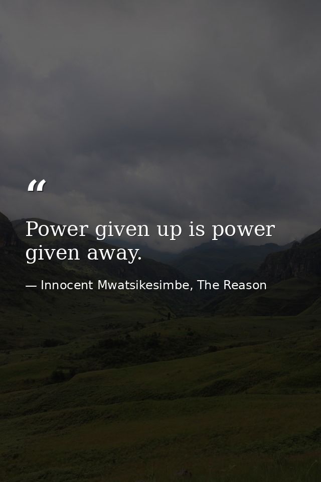 Power given up is power given away. — Innocent Mwatsikesimbe, The Reason