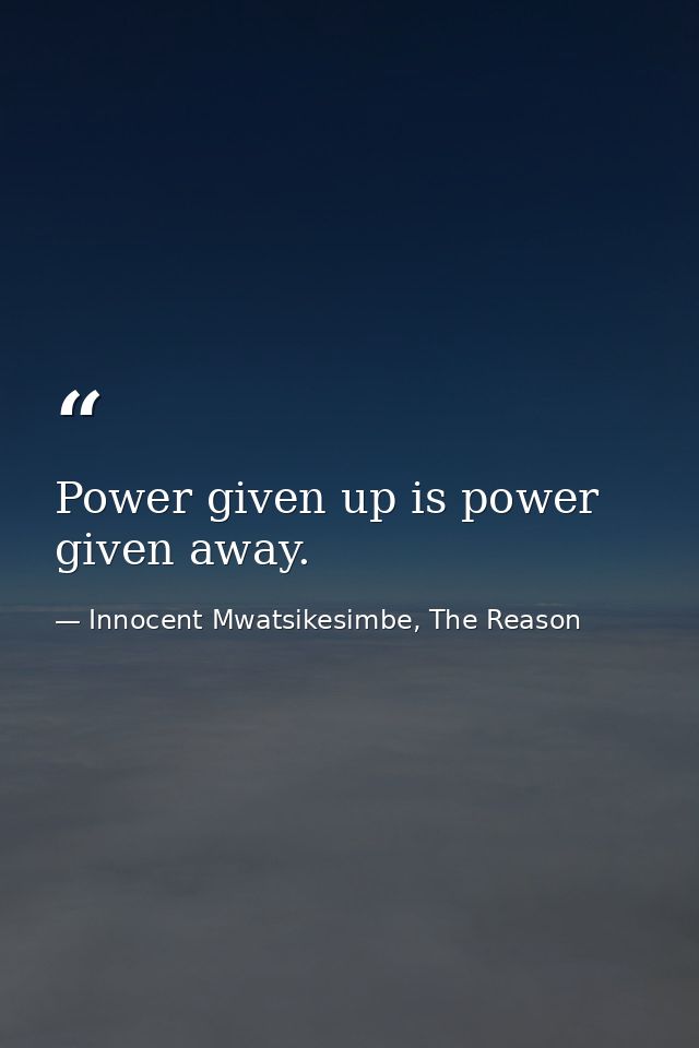 Power given up is power given away. — Innocent Mwatsikesimbe, The Reason