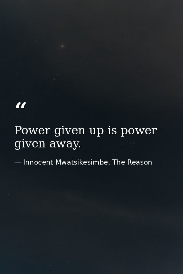 Power given up is power given away. — Innocent Mwatsikesimbe, The Reason