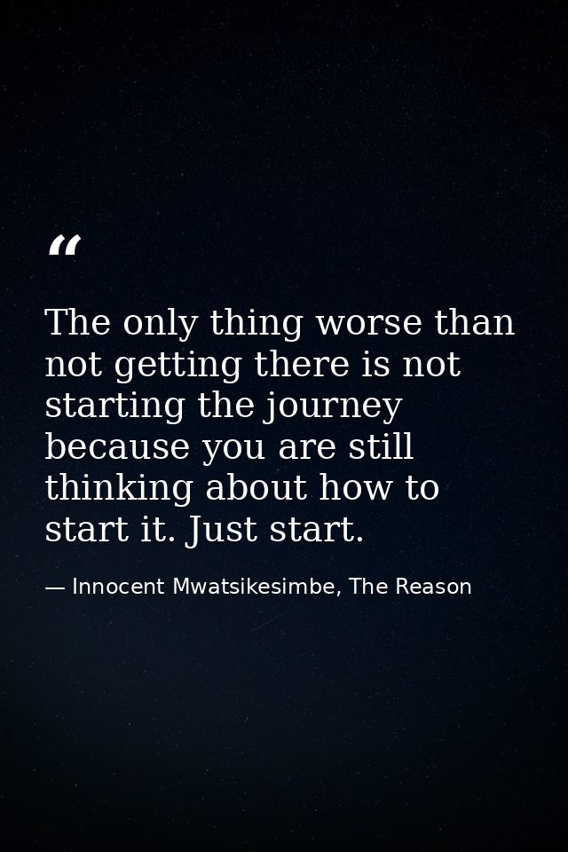 The only thing worse than not getting there is not starting the journey because you are still thinking about how to star — Innocent Mwatsikesimbe, The Reason
