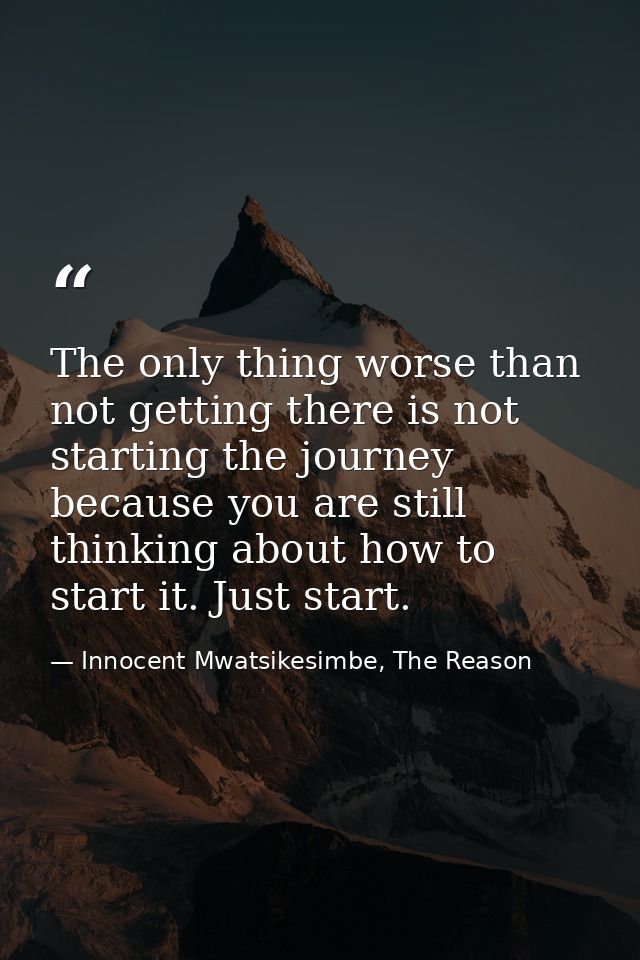 The only thing worse than not getting there is not starting the journey because you are still thinking about how to star — Innocent Mwatsikesimbe, The Reason