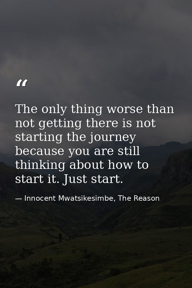 The only thing worse than not getting there is not starting the journey because you are still thinking about how to star — Innocent Mwatsikesimbe, The Reason