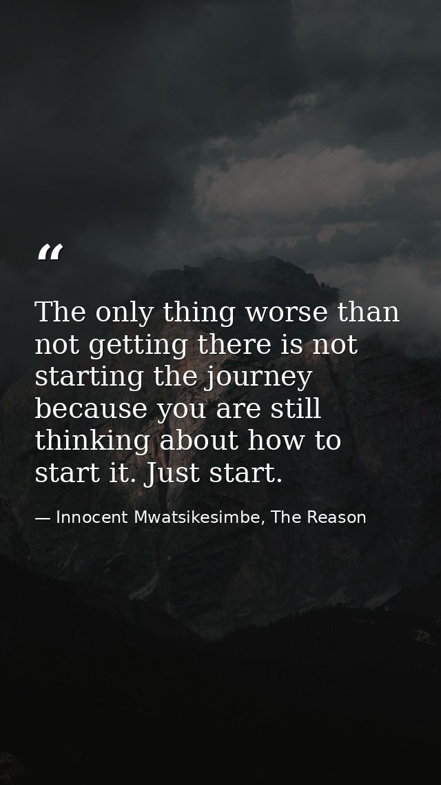 The only thing worse than not getting there is not starting the journey because you are still thinking about how to star — Innocent Mwatsikesimbe, The Reason