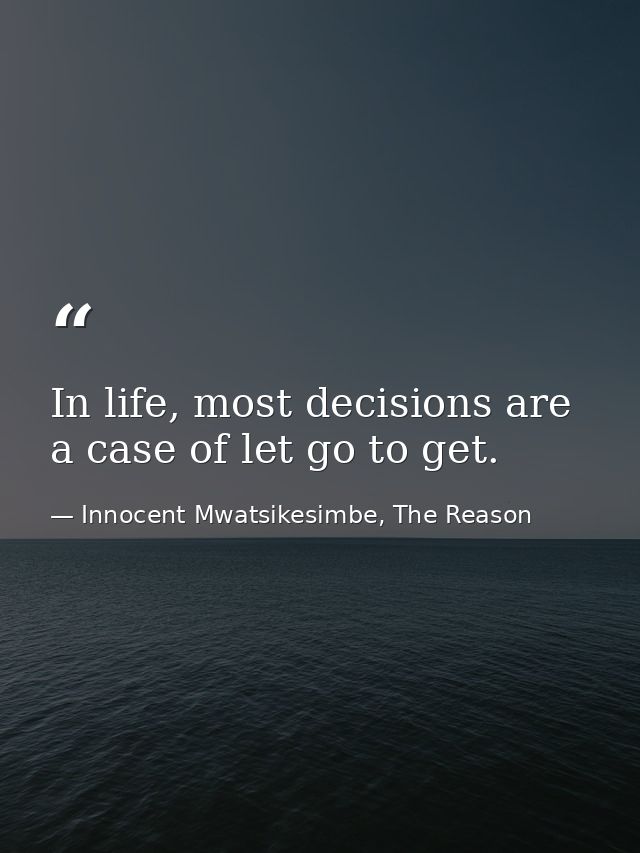 In life, most decisions are a case of let go to get. — Innocent Mwatsikesimbe, The Reason