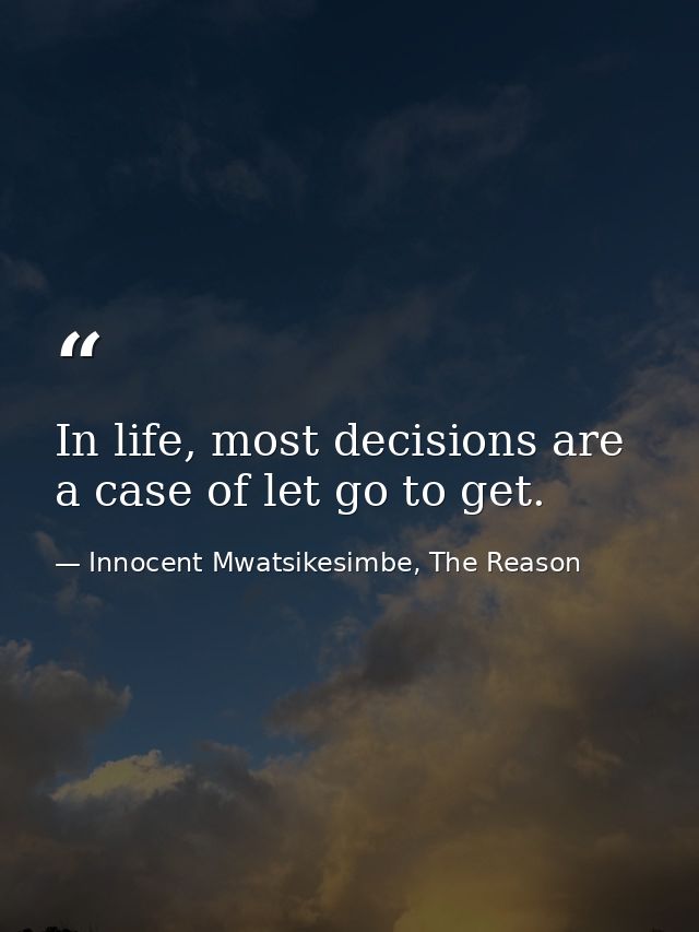 In life, most decisions are a case of let go to get. — Innocent Mwatsikesimbe, The Reason